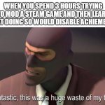 Pain | WHEN YOU SPEND 3 HOURS TRYING TO MOD A STEAM GAME AND THEN LEARN THAT DOING SO WOULD DISABLE ACHIEMENTS | image tagged in fantastic this was a huge waste of my time,mods,gaming | made w/ Imgflip meme maker