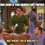 ross friends break | WHEN SOMEONE ASKS IF YOU GRADED ANY PAPERS OVER BREAK | image tagged in ross friends break | made w/ Imgflip meme maker