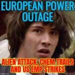 European Power Outage | EUROPEAN POWER
OUTAGE; ALIEN ATTACK, CHEM TRAILS
AND US EMP STRIKES | image tagged in memes,conspiracy keanu,aliens,world war 3,european union,europe | made w/ Imgflip meme maker