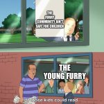 POV your average anti-furry | THE FURRY
 COMMUNITY AIN'T SAFE FOR CHILDREN; THE YOUNG FURRY | image tagged in if those kids could read they'd be very upset,memes,anti-furry | made w/ Imgflip meme maker