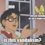 I hope bro asked... | me; person making art on a empty wall; is this vandalism? | image tagged in memes,is this a pigeon,funny,vandalism,misunderstanding,street art | made w/ Imgflip meme maker