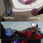 BWAHAHAHAHA!!!! | ME; ALSO ME | image tagged in x flush him o spare him,robotnik button,memes,funny,kill,evil laughter | made w/ Imgflip meme maker