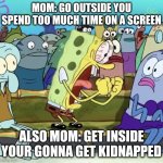 Make up your mind | MOM: GO OUTSIDE YOU SPEND TOO MUCH TIME ON A SCREEN; ALSO MOM: GET INSIDE YOUR GONNA GET KIDNAPPED | image tagged in spongebob yelling | made w/ Imgflip meme maker