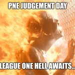 Judgement Day  | PNE JUDGEMENT DAY; LEAGUE ONE HELL AWAITS... | image tagged in judgement day | made w/ Imgflip meme maker