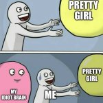 Running Away Balloon | ME; PRETTY GIRL; PRETTY GIRL; MY IDIOT BRAIN; ME | image tagged in memes,running away balloon | made w/ Imgflip meme maker