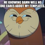 Funny | ME KNOWING DAMN WELL NO ONE CARES ABOUT MY TEMPLATES. | image tagged in owl house owl,funny,new template | made w/ Imgflip meme maker