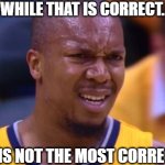 Nursing School | WHILE THAT IS CORRECT. IT IS NOT THE MOST CORRECT. | image tagged in huh,nursing,school nurse,nurses,nurse,what the heck | made w/ Imgflip meme maker