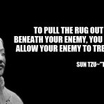 -sun tzu, the art of war- | TO PULL THE RUG OUT FROM BENEATH YOUR ENEMY, YOU MUST FIRST ALLOW YOUR ENEMY TO TREAD UPON IT; SUN TZU~"THE ART OF WAR" | image tagged in -sun tzu the art of war-,facts | made w/ Imgflip meme maker
