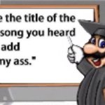 take the title of the last song you heard and add "in my ass" template