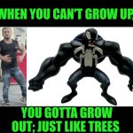 Funny | WHEN YOU CAN'T GROW UP, YOU GOTTA GROW OUT; JUST LIKE TREES | image tagged in funny,grow up,growth,out,bodybuilder,venom | made w/ Imgflip meme maker
