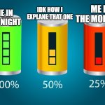 how is my day | ME IN THE NIGHT; IDK HOW I EXPLANE THAT ONE; ME IN THE MORNING | image tagged in dying battery life,sleeping,battery | made w/ Imgflip meme maker