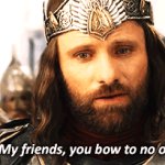 My friends, you bow to no one