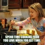 Take time to cook food you love when you can | SPEND TIME COOKING FOOD YOU LOVE WHEN YOU GET TIME. | image tagged in cooking,relax | made w/ Imgflip meme maker