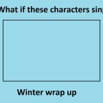 What if These Characters sing Winter Wrap Up
