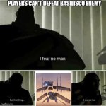 Players Can't Defeat Basilisco Enemy | PLAYERS CAN'T DEFEAT BASILISCO ENEMY | image tagged in i fear no man | made w/ Imgflip meme maker