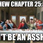 Last Supper | MATTHEW CHAPTER 25:31-46:; DON'T BE AN ASSHOLE | image tagged in last supper | made w/ Imgflip meme maker