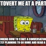 nothing me | "INTOVERT ME AT A PARTY'':; OVERTHINKING HOW TO START A CONVERSATION..WHILE SECRETLY PLANNING TO GO HOME AND READ A BOOK. | image tagged in spongebob happy introvert | made w/ Imgflip meme maker