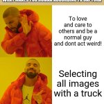 Real | WHAT MAKES YOU HUMAN ACCORDING TO CAPTCHA; To love and care to others and be a normal guy and dont act weird! Selecting all images with a truck | image tagged in memes,drake hotline bling,real,funny,captcha,human | made w/ Imgflip meme maker