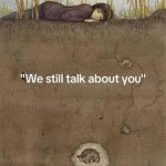 We still talk about you