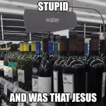 Hi | STUPID; AND WAS THAT JESUS | image tagged in water or wine | made w/ Imgflip meme maker