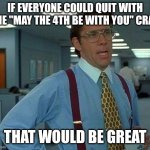 May 4th | IF EVERYONE COULD QUIT WITH THE "MAY THE 4TH BE WITH YOU" CRAP; THAT WOULD BE GREAT | image tagged in memes,that would be great | made w/ Imgflip meme maker