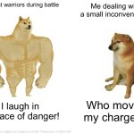 This is my brother, not kidding | Ancient warriors during battle; Me dealing with a small inconvenience; I laugh in the face of danger! Who moved my charger?! | image tagged in memes,buff doge vs cheems | made w/ Imgflip meme maker
