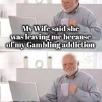 I bet you've heard this one before | My Wife said she was leaving me because of my Gambling addiction; I said "You wanna bet ?" | image tagged in memes,hide the pain harold,old joke,old man,the gambler,still a better love story than twilight | made w/ Imgflip meme maker