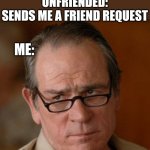 Tommy Lee Jones Are you serious | PERSON I INTENTIONALLY UNFRIENDED: SENDS ME A FRIEND REQUEST; ME: | image tagged in tommy lee jones are you serious | made w/ Imgflip meme maker
