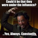 Influence? Constantly. | Could it be that they were under the influence? …Yes, Always. Constantly. | image tagged in ancient aliens,dark humor,sarcasm,ironic,funny,memes | made w/ Imgflip meme maker