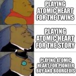 Fancy pooh | PLAYING ATOMIC HEART FOR THE TWINS; PLAYING ATOMIC HEART FOR THE STORY; PLAYING ATOMIC HEART FOR PIONEER BOY AND BOURGEOIS | image tagged in fancy pooh | made w/ Imgflip meme maker