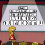 Lisa Simpson Speech | IF YOUR DOCUMENTATION DOES NOT HAS A DARK MODE; I WILL NOT USE YOUR PRODUCT AT ALL | image tagged in lisa simpson speech,lisa,simpon,linux,meme,darkmode | made w/ Imgflip meme maker