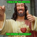 Jesus Buddy | I WALK ON THE WATERS; YOU DROWN IN A PUDDLE! | image tagged in jesus buddy | made w/ Imgflip meme maker
