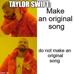 # Taylor swift rn | TAYLOR SWIFT:; Make an original
 song; do not make an 
original
song | image tagged in memes,drake hotline bling | made w/ Imgflip meme maker