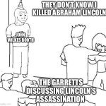 history meme | THEY DON’T KNOW I KILLED ABRAHAM LINCOLN; JOHN WILKES BOOTH; THE GARRETTS DISCUSSING LINCOLN’S ASSASSINATION | image tagged in guy in corner of party | made w/ Imgflip meme maker