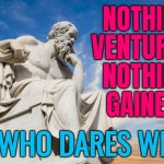Nothing Ventured, Nothing Gained. He Who Dares Wins! | NOTHING
VENTURED,
NOTHING
GAINED. HE WHO DARES WINS! | image tagged in philosophy,risk,inspirational quote,philosopher,dare,sayings | made w/ Imgflip meme maker