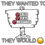Left on read | IF THEY WANTED TO... 🚫CALLS
🚫TEXTS
🚫MESSAGES; THEY WOULD 😞 | image tagged in sigh,sad,no | made w/ Imgflip meme maker