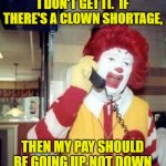 Ronald McDonald Questions his Pay Cut | I DON'T GET IT.  IF THERE'S A CLOWN SHORTAGE, THEN MY PAY SHOULD BE GOING UP, NOT DOWN | image tagged in ronald mcdonald on the phone,wages,supply and demand | made w/ Imgflip meme maker