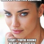 Sexy Woman | YESTERDAY: “YOU SEEM LIKE A GREAT GUY. WE SHOULD HANG OUT TOGETHER SOMETIME.”; TODAY: “YOU’RE ASKING ME OUT ON A DATE?!?! WHERE THE HELL DID THAT COME FROM?!?! PISS OFF, CREEP!” | image tagged in sexy woman,female logic | made w/ Imgflip meme maker