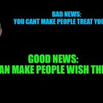 good news | BAD NEWS:
YOU CANT MAKE PEOPLE TREAT YOU WELL; GOOD NEWS:
YOU CAN MAKE PEOPLE WISH THEY HAD. | image tagged in bad news,kewlew | made w/ Imgflip meme maker