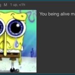 you being alive makes me feel bad meme