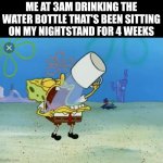 gulp gulp gulp gulp | ME AT 3AM DRINKING THE WATER BOTTLE THAT'S BEEN SITTING ON MY NIGHTSTAND FOR 4 WEEKS | image tagged in spongebob drinking water,water | made w/ Imgflip meme maker