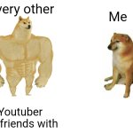 Buff Doge vs. Cheems | Every other; Me; Youtuber I'm friends with | image tagged in memes,buff doge vs cheems | made w/ Imgflip meme maker
