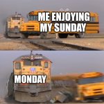 Can someone relate? | ME ENJOYING MY SUNDAY; MONDAY | image tagged in a train hitting a school bus | made w/ Imgflip meme maker