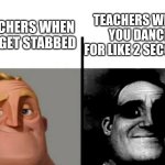 so true | TEACHERS WHEN YOU DANCE FOR LIKE 2 SECONDS; TEACHERS WHEN YOU GET STABBED | image tagged in teacher's copy | made w/ Imgflip meme maker