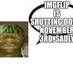 This is really sad i love this website | IMGFLIP IS SHUTTING DOWN NOVEMBER 3RD, SADLY | image tagged in introvertedgeometrydashers announcement template | made w/ Imgflip meme maker