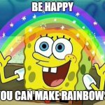 spongebob rainbow | BE HAPPY; YOU CAN MAKE RAINBOWS | image tagged in spongebob rainbow | made w/ Imgflip meme maker