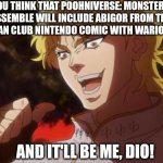 But it was me Dio | YOU THINK THAT POOHNIVERSE: MONSTERS ASSEMBLE WILL INCLUDE ABIGOR FROM THE GERMAN CLUB NINTENDO COMIC WITH WARIO ON IT; AND IT'LL BE ME, DIO! | image tagged in but it was me dio,public domain,poohniverse,winnie the pooh blood and honey,wario,german | made w/ Imgflip meme maker