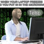 tehc | WHEN YOUR LAPTOP FREEZES SO YOU PUT IN IN THE MICROWAVE | image tagged in tehc | made w/ Imgflip meme maker