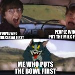 I’m just different, ok? | PEOPLE WHO PUT THE MILK FIRST; PEOPLE WHO PUT THE CEREAL FIRST; ME WHO PUTS THE BOWL FIRST | image tagged in tom chasing harry and ron weasly | made w/ Imgflip meme maker