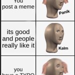 Typoooooo | You post a meme; its good and people really like it; you heve a TYPO | image tagged in memes,panik kalm panik,typo,meme,panik,uh oh | made w/ Imgflip meme maker